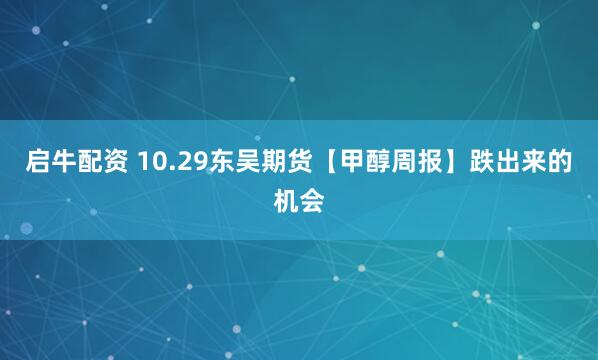 启牛配资 10.29东吴期货【甲醇周报】跌出来的机会
