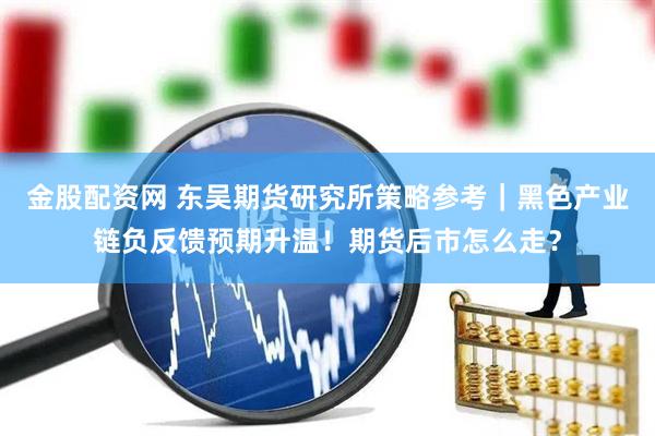 金股配资网 东吴期货研究所策略参考｜黑色产业链负反馈预期升温！期货后市怎么走？
