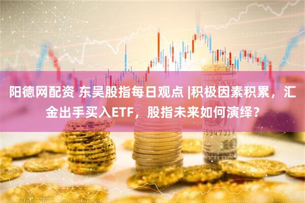 阳德网配资 东吴股指每日观点 |积极因素积累，汇金出手买入ETF，股指未来如何演绎？