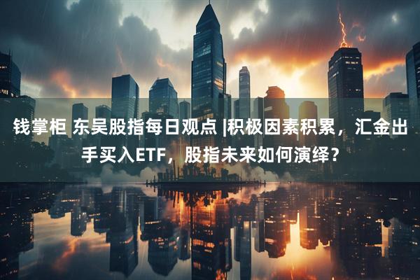 钱掌柜 东吴股指每日观点 |积极因素积累，汇金出手买入ETF，股指未来如何演绎？