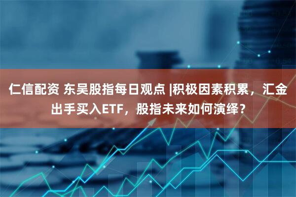 仁信配资 东吴股指每日观点 |积极因素积累，汇金出手买入ETF，股指未来如何演绎？