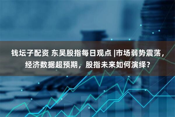 钱坛子配资 东吴股指每日观点 |市场弱势震荡，经济数据超预期，股指未来如何演绎？