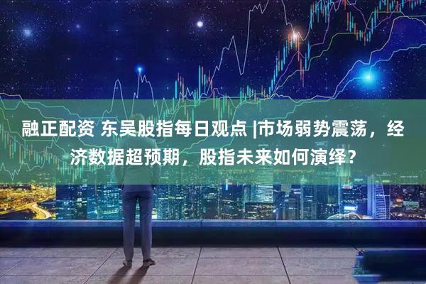 融正配资 东吴股指每日观点 |市场弱势震荡，经济数据超预期，股指未来如何演绎？