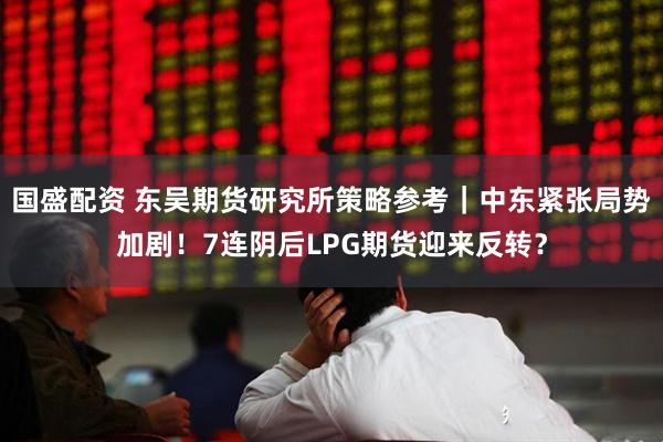 国盛配资 东吴期货研究所策略参考｜中东紧张局势加剧！7连阴后LPG期货迎来反转？