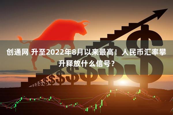 创通网 升至2022年8月以来最高！人民币汇率攀升释放什么信号？