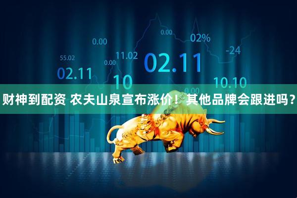 财神到配资 农夫山泉宣布涨价！其他品牌会跟进吗？