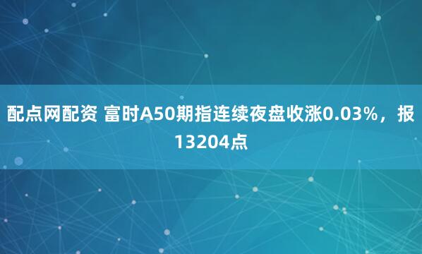 配点网配资 富时A50期指连续夜盘收涨0.03%，报13204点