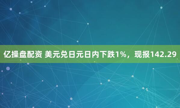 亿操盘配资 美元兑日元日内下跌1%，现报142.29