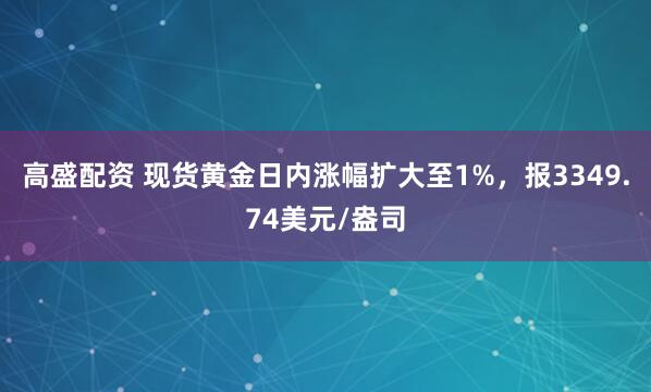 高盛配资 现货黄金日内涨幅扩大至1%，报3349.74美元/盎司
