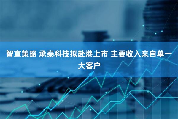 智宣策略 承泰科技拟赴港上市 主要收入来自单一大客户