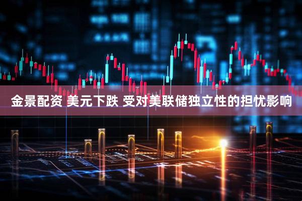 金景配资 美元下跌 受对美联储独立性的担忧影响