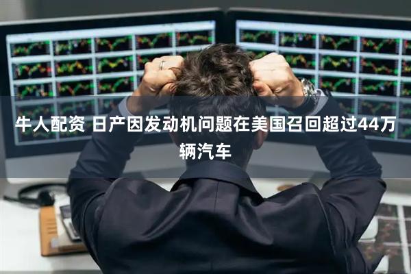 牛人配资 日产因发动机问题在美国召回超过44万辆汽车
