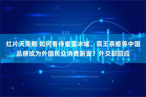 红片天策略 如何看待蜜雪冰城、霸王茶姬等中国品牌成为外国民众消费新宠？外交部回应