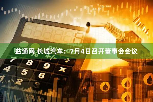 益通网 长城汽车：7月4日召开董事会会议