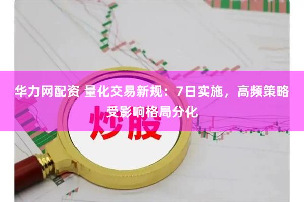 华力网配资 量化交易新规：7日实施，高频策略受影响格局分化