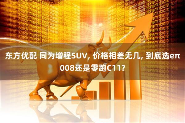 东方优配 同为增程SUV, 价格相差无几, 到底选eπ008还是零跑C11?
