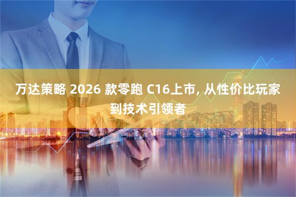 万达策略 2026 款零跑 C16上市, 从性价比玩家到技术引领者