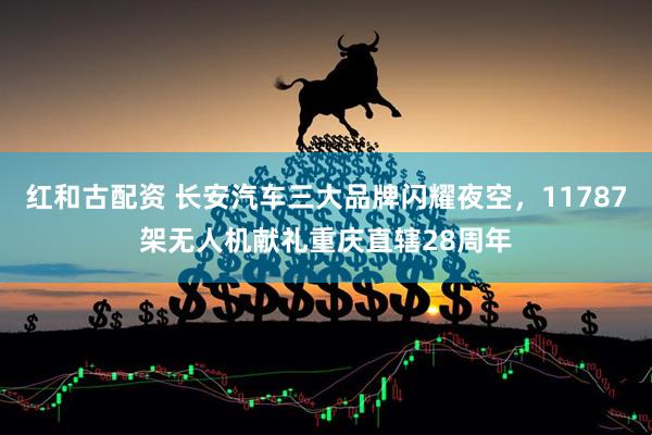 红和古配资 长安汽车三大品牌闪耀夜空，11787架无人机献礼重庆直辖28周年