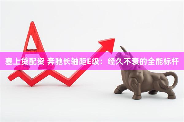 塞上贷配资 奔驰长轴距E级：经久不衰的全能标杆