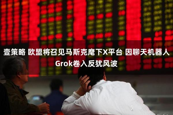 壹策略 欧盟将召见马斯克麾下X平台 因聊天机器人Grok卷入反犹风波