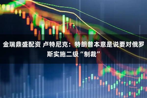 金瑞鼎盛配资 卢特尼克：特朗普本意是说要对俄罗斯实施二级“制裁”