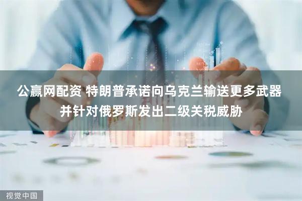 公赢网配资 特朗普承诺向乌克兰输送更多武器 并针对俄罗斯发出二级关税威胁