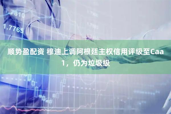 顺势盈配资 穆迪上调阿根廷主权信用评级至Caa1，仍为垃圾级