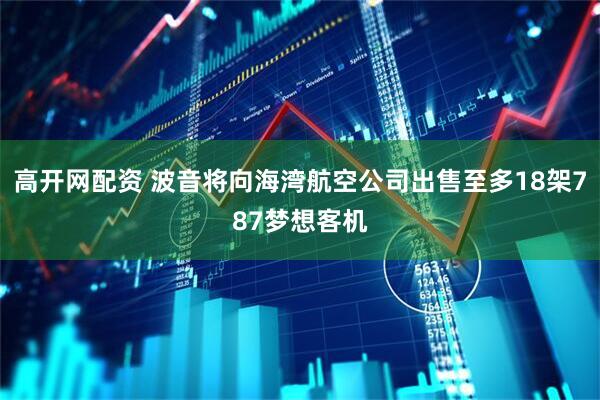 高开网配资 波音将向海湾航空公司出售至多18架787梦想客机