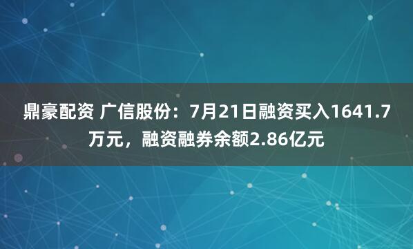 鼎豪配资 广信股份：7月21日融资买入1641.7万元，融资融券余额2.86亿元
