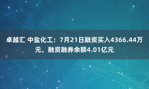 卓越汇 中盐化工：7月21日融资买入4366.44万元，融资融券余额4.01亿元