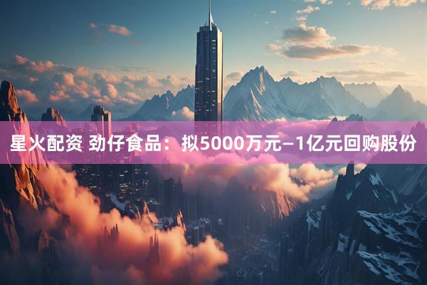 星火配资 劲仔食品：拟5000万元—1亿元回购股份