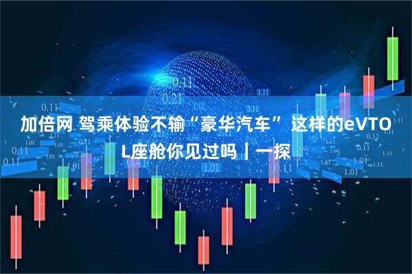 加倍网 驾乘体验不输“豪华汽车” 这样的eVTOL座舱你见过吗｜一探