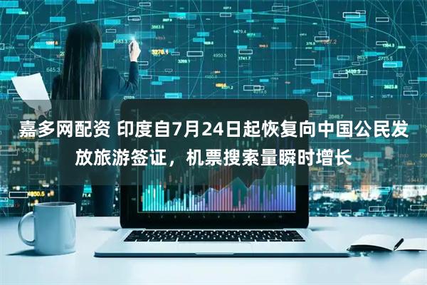 嘉多网配资 印度自7月24日起恢复向中国公民发放旅游签证，机票搜索量瞬时增长