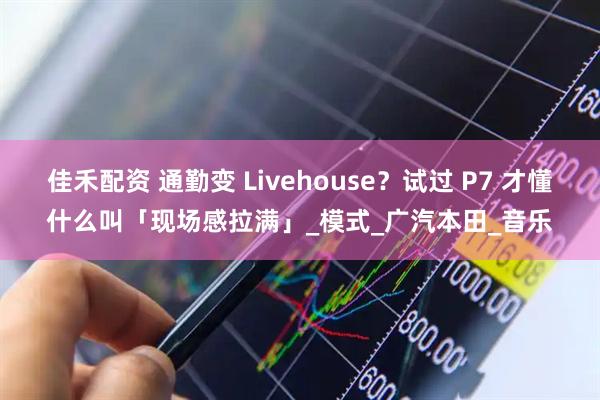 佳禾配资 通勤变 Livehouse？试过 P7 才懂什么叫「现场感拉满」_模式_广汽本田_音乐