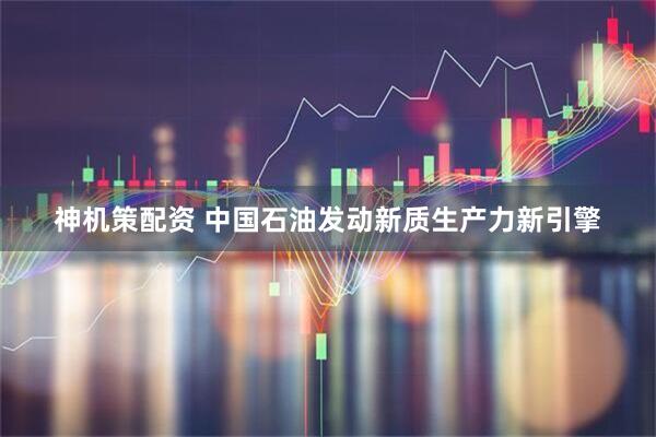 神机策配资 中国石油发动新质生产力新引擎
