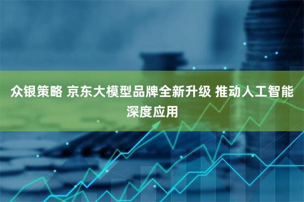 众银策略 京东大模型品牌全新升级 推动人工智能深度应用
