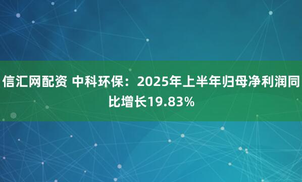 信汇网配资 中科环保：2025年上半年归母净利润同比增长19.83%