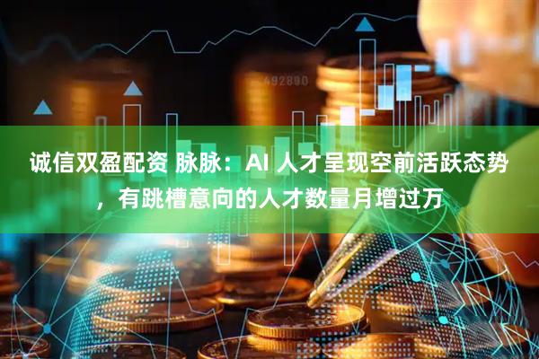 诚信双盈配资 脉脉：AI 人才呈现空前活跃态势，有跳槽意向的人才数量月增过万