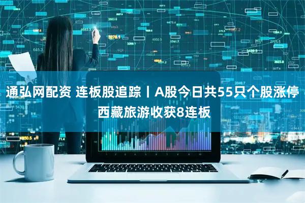通弘网配资 连板股追踪丨A股今日共55只个股涨停 西藏旅游收获8连板
