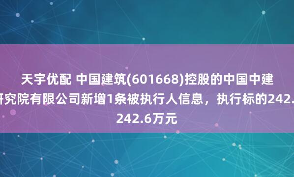 天宇优配 中国建筑(601668)控股的中国中建设计研究院有限公司新增1条被执行人信息，执行标的242.6万元