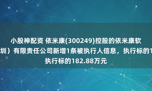 小股神配资 依米康(300249)控股的依米康软件技术（深圳）有限责任公司新增1条被执行人信息，执行标的182.88万元