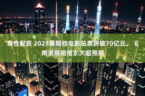 泰仓配资 2025暑期档电影总票房破70亿元，《南京照相馆》大超预期