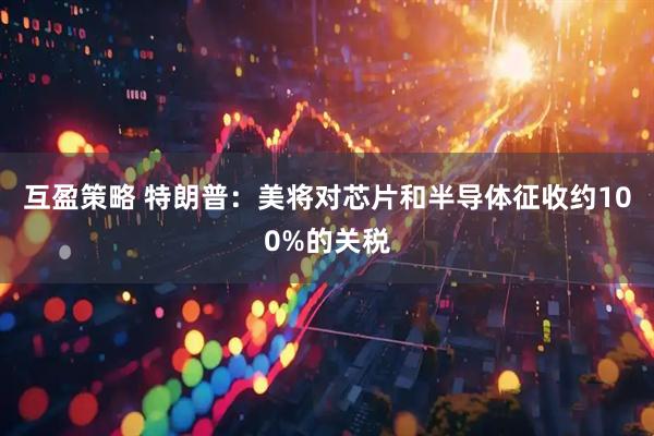 互盈策略 特朗普：美将对芯片和半导体征收约100%的关税