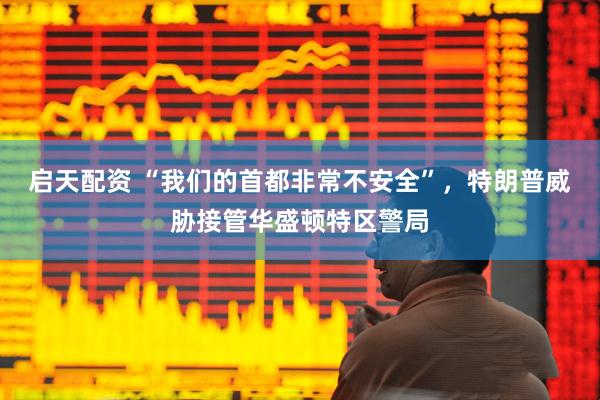 启天配资 “我们的首都非常不安全”，特朗普威胁接管华盛顿特区警局