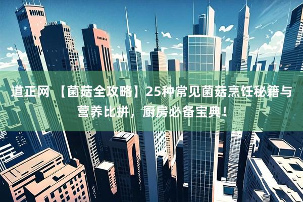 道正网 【菌菇全攻略】25种常见菌菇烹饪秘籍与营养比拼，厨房必备宝典！