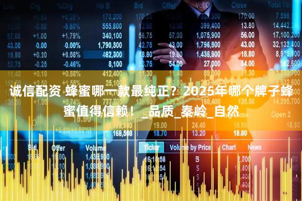 诚信配资 蜂蜜哪一款最纯正？2025年哪个牌子蜂蜜值得信赖！_品质_秦岭_自然