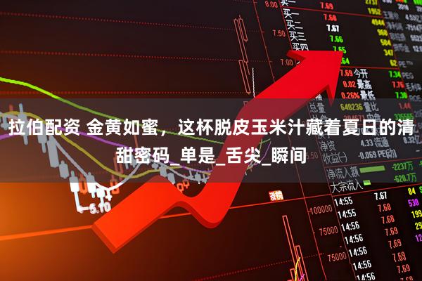拉伯配资 金黄如蜜，这杯脱皮玉米汁藏着夏日的清甜密码_单是_舌尖_瞬间